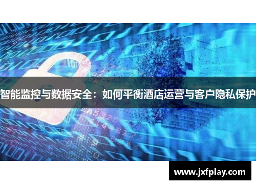 智能监控与数据安全：如何平衡酒店运营与客户隐私保护