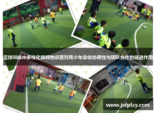 足球训练中多样化障碍物设置对青少年身体协调性与团队合作的促进作用