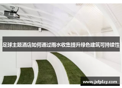 足球主题酒店如何通过雨水收集提升绿色建筑可持续性